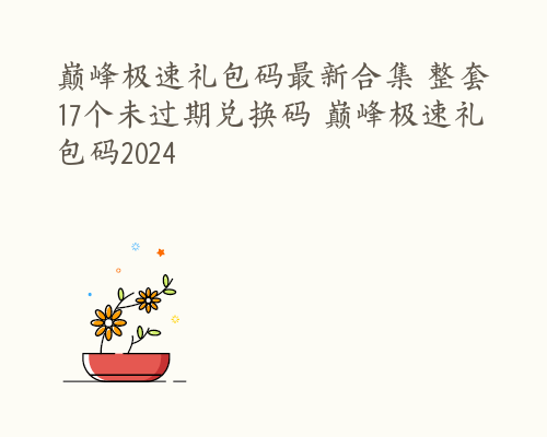 巅峰极速礼包码最新合集 整套17个未过期兑换码 巅峰极速礼包码2024