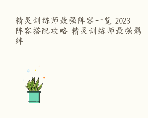 精灵训练师最强阵容一览 2023阵容搭配攻略 精灵训练师最强羁绊