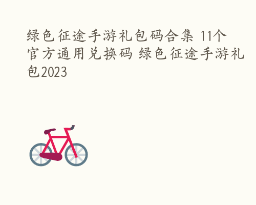 绿色征途手游礼包码合集 11个官方通用兑换码 绿色征途手游礼包2023