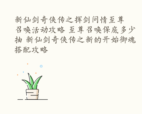 新仙剑奇侠传之挥剑问情至尊召唤活动攻略 至尊召唤保底多少抽 新仙剑奇侠传之新的开始御魂搭配攻略