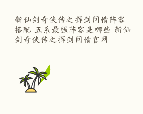 新仙剑奇侠传之挥剑问情阵容搭配 五系最强阵容是哪些 新仙剑奇侠传之挥剑问情官网