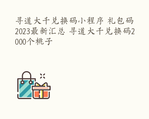 寻道大千兑换码小程序 礼包码2023最新汇总 寻道大千兑换码2000个桃子