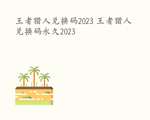 王者猎人兑换码2023 王者猎人兑换码永久2023