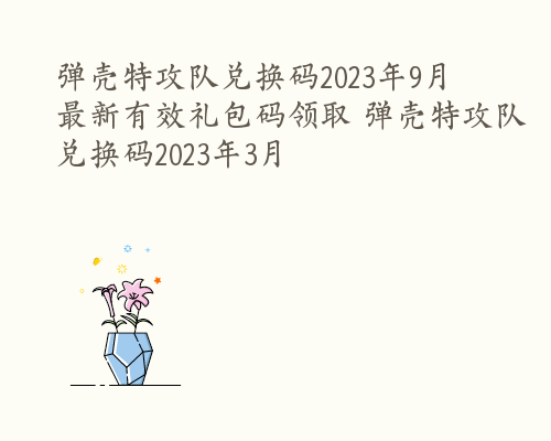 弹壳特攻队兑换码2023年9月 最新有效礼包码领取 弹壳特攻队兑换码2023年3月