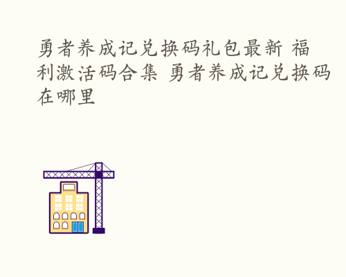 勇者养成记兑换码礼包最新 福利激活码合集 勇者养成记兑换码在哪里