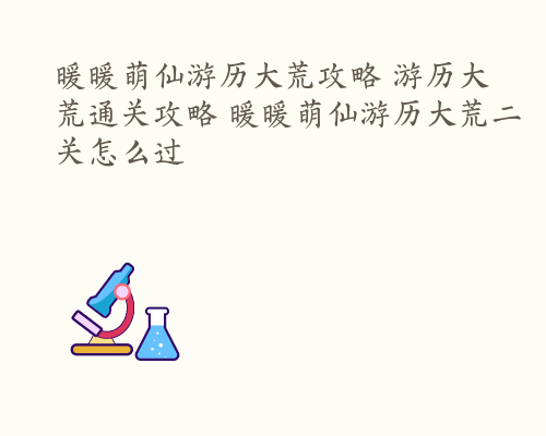 暖暖萌仙游历大荒攻略 游历大荒通关攻略 暖暖萌仙游历大荒二关怎么过