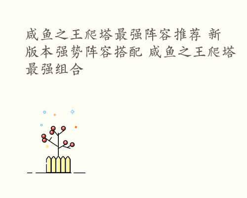 咸鱼之王爬塔最强阵容推荐 新版本强势阵容搭配 咸鱼之王爬塔最强组合