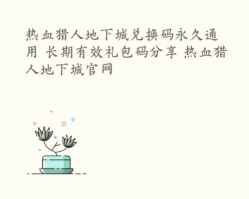 热血猎人地下城兑换码永久通用 长期有效礼包码分享 热血猎人地下城官网