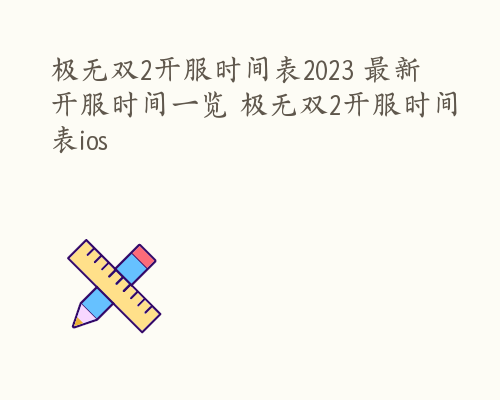 极无双2开服时间表2023 最新开服时间一览 极无双2开服时间表ios