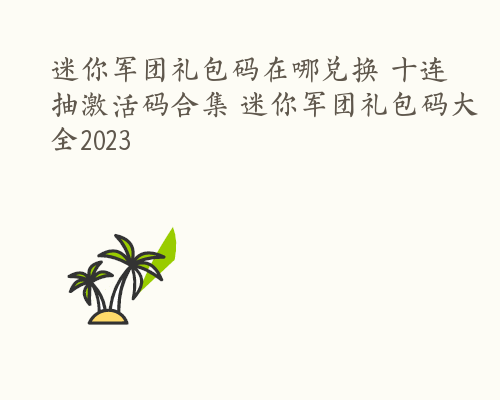 迷你军团礼包码在哪兑换 十连抽激活码合集 迷你军团礼包码大全2023