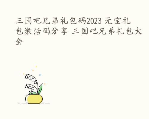 三国吧兄弟礼包码2023 元宝礼包激活码分享 三国吧兄弟礼包大全