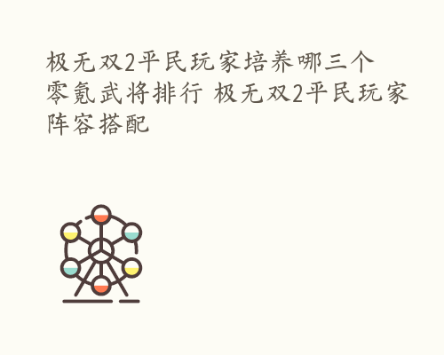 极无双2平民玩家培养哪三个 零氪武将排行 极无双2平民玩家阵容搭配