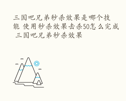 三国吧兄弟秒杀效果是哪个技能 使用秒杀效果击杀50怎么完成 三国吧兄弟秒杀效果