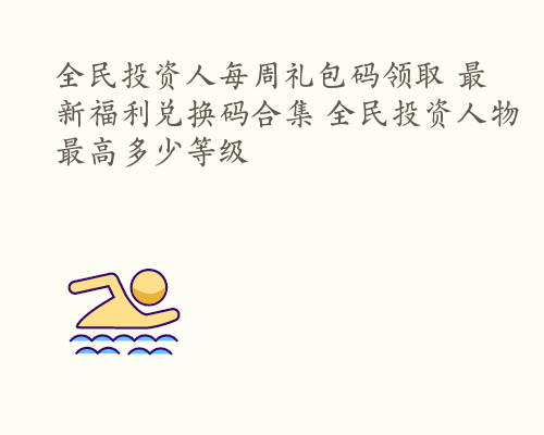 全民投资人每周礼包码领取 最新福利兑换码合集 全民投资人物最高多少等级