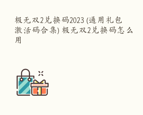 极无双2兑换码2023 (通用礼包激活码合集) 极无双2兑换码怎么用