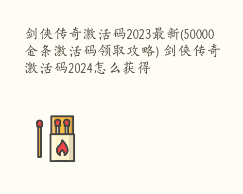 剑侠传奇激活码2023最新(50000金条激活码领取攻略) 剑侠传奇激活码2024怎么获得