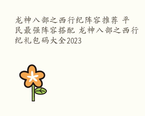 龙神八部之西行纪阵容推荐 平民最强阵容搭配 龙神八部之西行纪礼包码大全2023