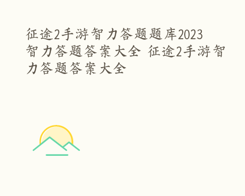 征途2手游智力答题题库2023 智力答题答案大全 征途2手游智力答题答案大全