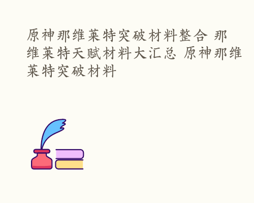 原神那维莱特突破材料整合 那维莱特天赋材料大汇总 原神那维莱特突破材料