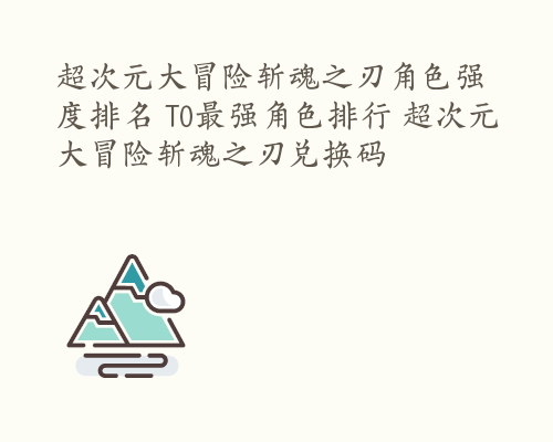 超次元大冒险斩魂之刃角色强度排名 T0最强角色排行 超次元大冒险斩魂之刃兑换码