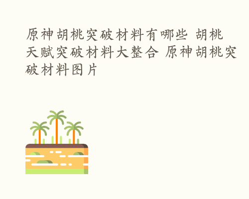 原神胡桃突破材料有哪些 胡桃天赋突破材料大整合 原神胡桃突破材料图片