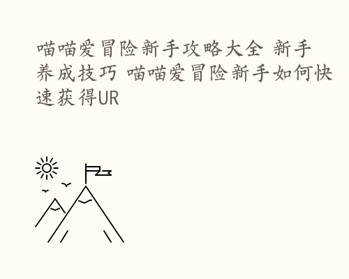 喵喵爱冒险新手攻略大全 新手养成技巧 喵喵爱冒险新手如何快速获得UR