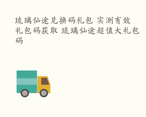 琉璃仙途兑换码礼包 实测有效礼包码获取 琉璃仙途超值大礼包码