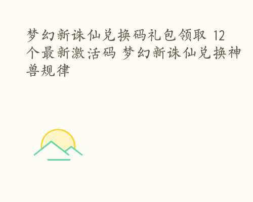 梦幻新诛仙兑换码礼包领取 12个最新激活码 梦幻新诛仙兑换神兽规律