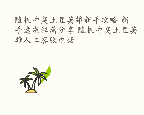 随机冲突土豆英雄新手攻略 新手速成秘籍分享 随机冲突土豆英雄人工客服电话