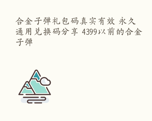 合金子弹礼包码真实有效 永久通用兑换码分享 4399以前的合金子弹