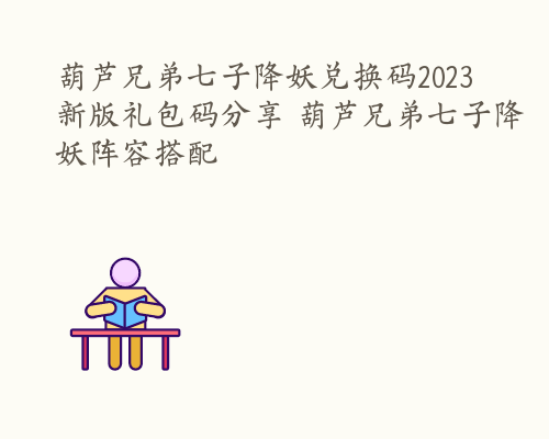 葫芦兄弟七子降妖兑换码2023 新版礼包码分享 葫芦兄弟七子降妖阵容搭配