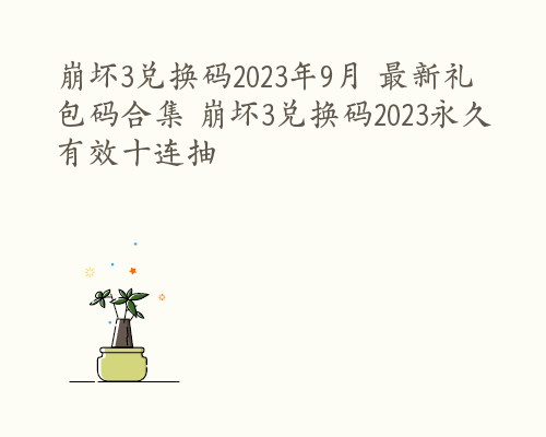 崩坏3兑换码2023年9月 最新礼包码合集 崩坏3兑换码2023永久有效十连抽