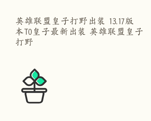 英雄联盟皇子打野出装 13.17版本T0皇子最新出装 英雄联盟皇子打野