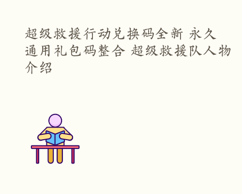 超级救援行动兑换码全新 永久通用礼包码整合 超级救援队人物介绍