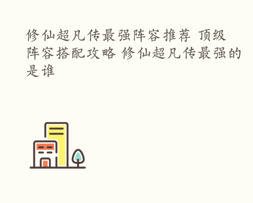 修仙超凡传最强阵容推荐 顶级阵容搭配攻略 修仙超凡传最强的是谁