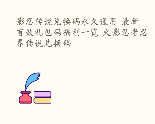 影忍传说兑换码永久通用 最新有效礼包码福利一览 火影忍者忍界传说兑换码