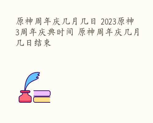 原神周年庆几月几日 2023原神3周年庆典时间 原神周年庆几月几日结束