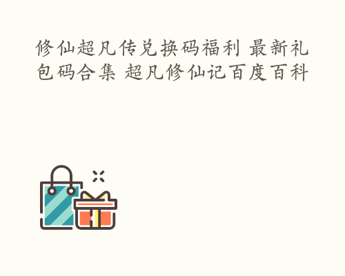 修仙超凡传兑换码福利 最新礼包码合集 超凡修仙记百度百科