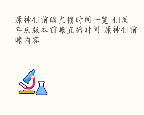 原神4.1前瞻直播时间一览 4.1周年庆版本前瞻直播时间 原神4.1前瞻内容