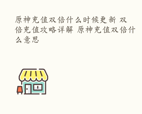 原神充值双倍什么时候更新 双倍充值攻略详解 原神充值双倍什么意思