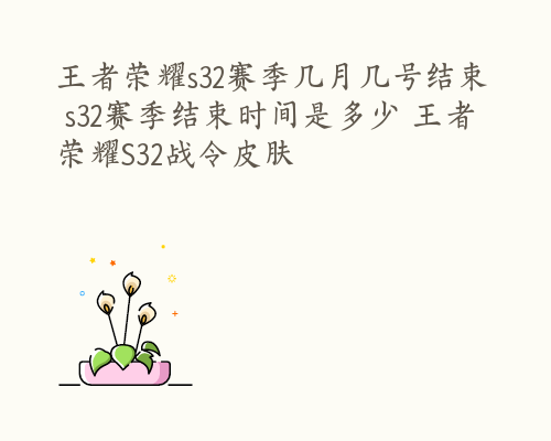 王者荣耀s32赛季几月几号结束 s32赛季结束时间是多少 王者荣耀S32战令皮肤