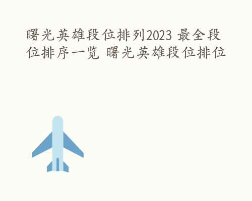 曙光英雄段位排列2023 最全段位排序一览 曙光英雄段位排位