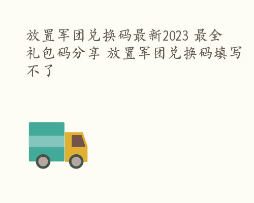 放置军团兑换码最新2023 最全礼包码分享 放置军团兑换码填写不了