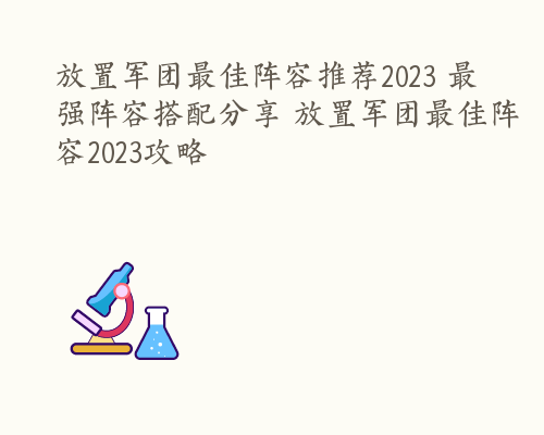 放置军团最佳阵容推荐2023 最强阵容搭配分享 放置军团最佳阵容2023攻略