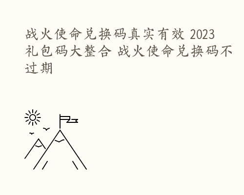 战火使命兑换码真实有效 2023礼包码大整合 战火使命兑换码不过期