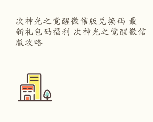 次神光之觉醒微信版兑换码 最新礼包码福利 次神光之觉醒微信版攻略