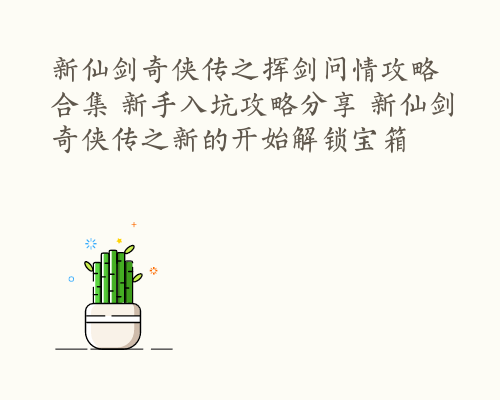 新仙剑奇侠传之挥剑问情攻略合集 新手入坑攻略分享 新仙剑奇侠传之新的开始解锁宝箱