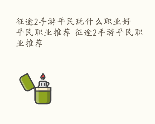 征途2手游平民玩什么职业好 平民职业推荐 征途2手游平民职业推荐