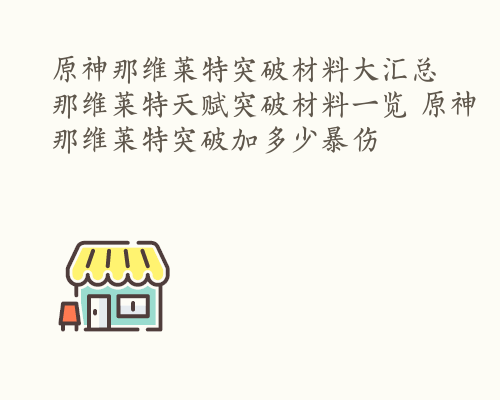 原神那维莱特突破材料大汇总 那维莱特天赋突破材料一览 原神那维莱特突破加多少暴伤