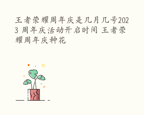 王者荣耀周年庆是几月几号2023 周年庆活动开启时间 王者荣耀周年庆种花